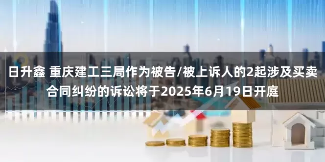 日升鑫 重庆建工三局作为被告/被上诉人的2起涉及买卖合同纠纷的诉讼将于2025年6月19日开庭