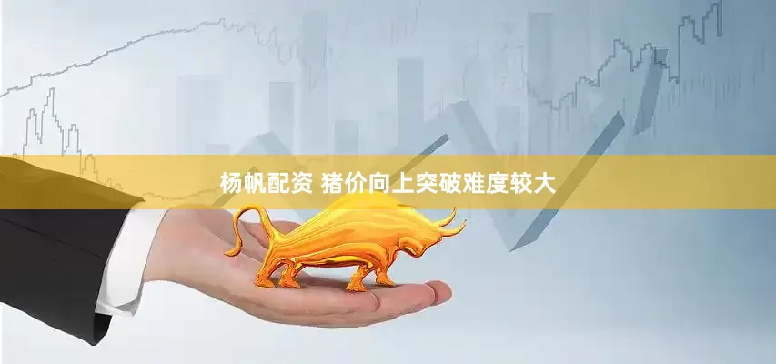 杨帆配资 猪价向上突破难度较大