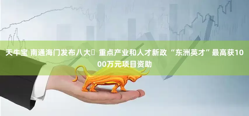 天牛宝 南通海门发布八大‌重点产业和人才新政 “东洲英才”最高获1000万元项目资助