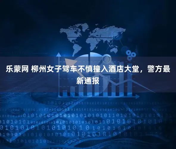 乐蒙网 柳州女子驾车不慎撞入酒店大堂，警方最新通报