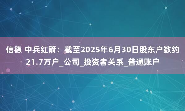 信德 中兵红箭：截至2025年6月30日股东户数约21.7万户_公司_投资者关系_普通账户