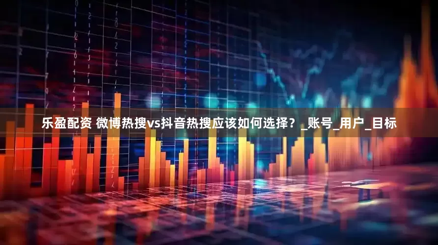 乐盈配资 微博热搜vs抖音热搜应该如何选择？_账号_用户_目标
