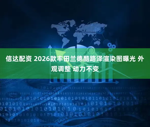 信达配资 2026款丰田兰德酷路泽渲染图曝光 外观调整 动力不变