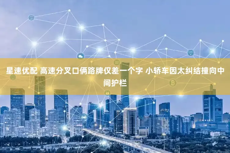星速优配 高速分叉口俩路牌仅差一个字 小轿车因太纠结撞向中间护栏