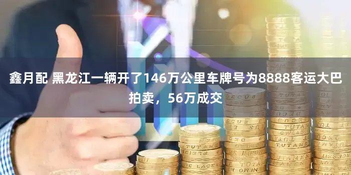 鑫月配 黑龙江一辆开了146万公里车牌号为8888客运大巴拍卖，56万成交