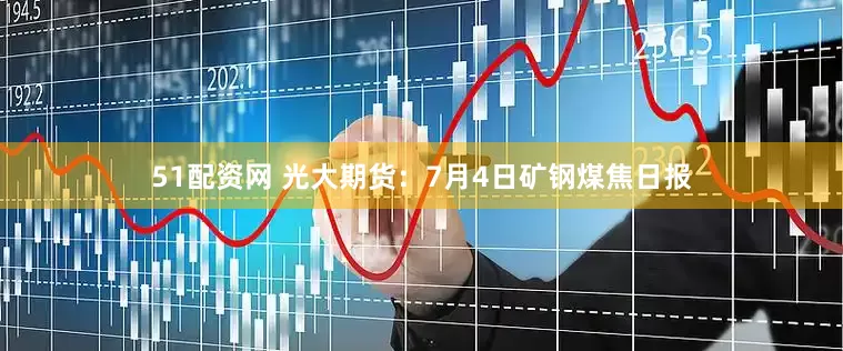 51配资网 光大期货：7月4日矿钢煤焦日报