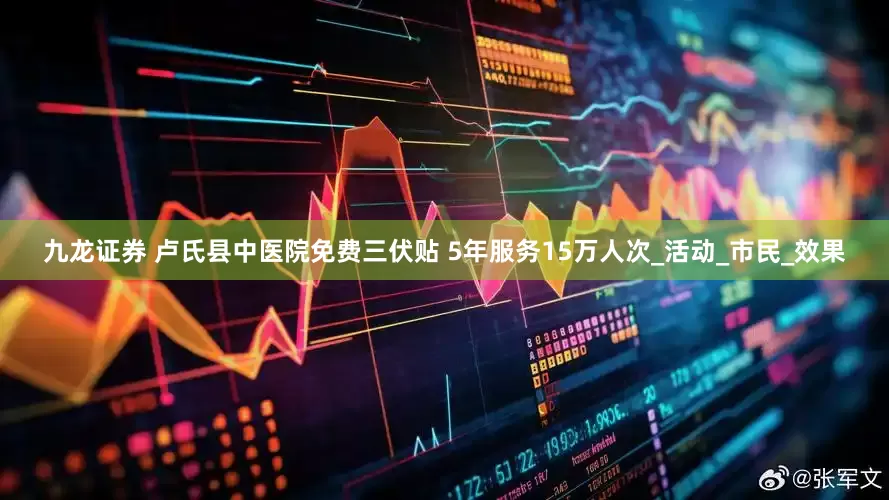 九龙证券 卢氏县中医院免费三伏贴 5年服务15万人次_活动_市民_效果
