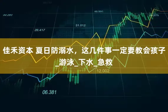 佳禾资本 夏日防溺水，这几件事一定要教会孩子_游泳_下水_急救
