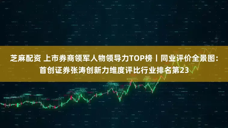 芝麻配资 上市券商领军人物领导力TOP榜丨同业评价全景图：首创证券张涛创新力维度评比行业排名第23