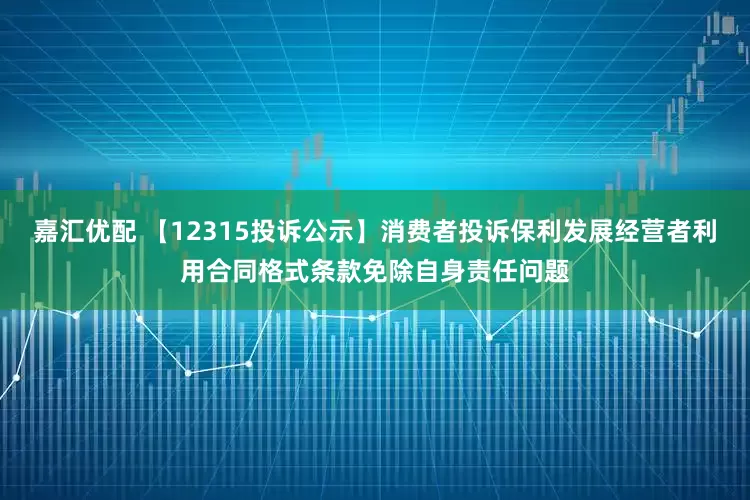 嘉汇优配 【12315投诉公示】消费者投诉保利发展经营者利用合同格式条款免除自身责任问题