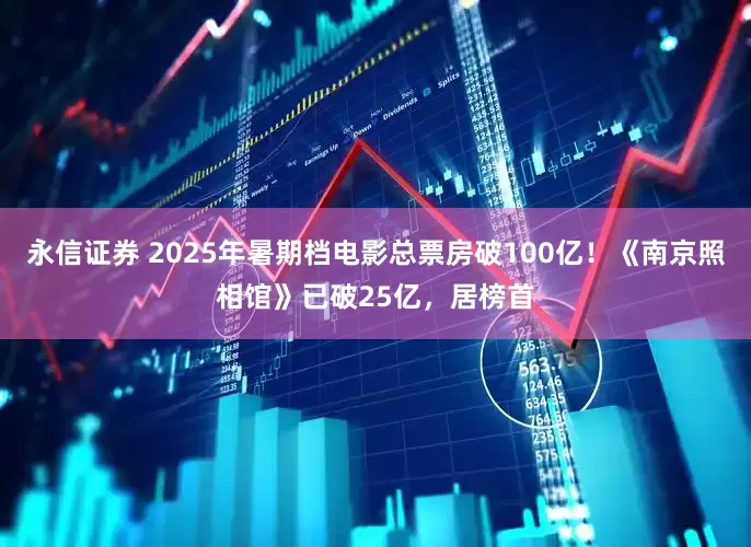 永信证券 2025年暑期档电影总票房破100亿！《南京照相馆》已破25亿，居榜首