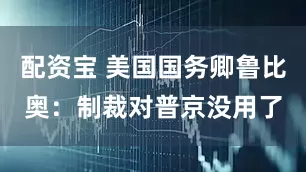 配资宝 美国国务卿鲁比奥：制裁对普京没用了
