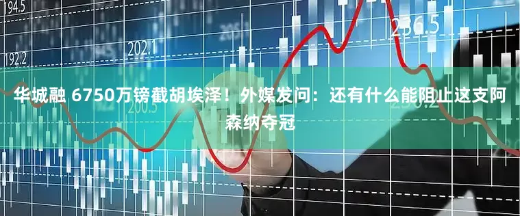 华城融 6750万镑截胡埃泽！外媒发问：还有什么能阻止这支阿森纳夺冠