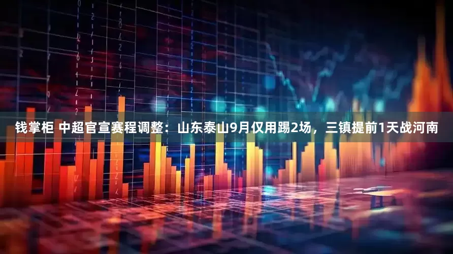 钱掌柜 中超官宣赛程调整：山东泰山9月仅用踢2场，三镇提前1天战河南