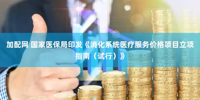加配网 国家医保局印发《消化系统医疗服务价格项目立项指南（试行）》