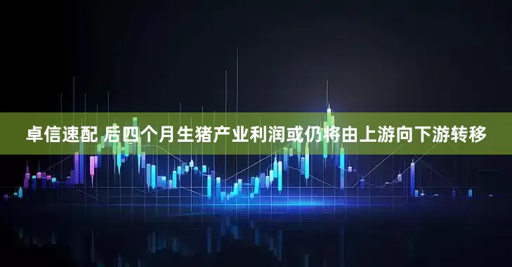 卓信速配 后四个月生猪产业利润或仍将由上游向下游转移