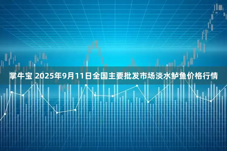 掌牛宝 2025年9月11日全国主要批发市场淡水鲈鱼价格行情