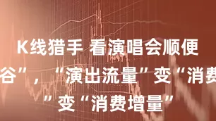 K线猎手 看演唱会顺便吃个“谷”，“演出流量”变“消费增量”