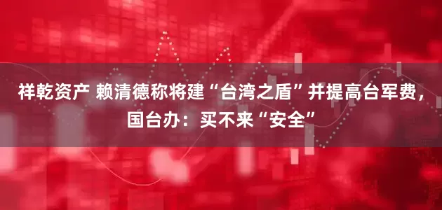 祥乾资产 赖清德称将建“台湾之盾”并提高台军费，国台办：买不来“安全”