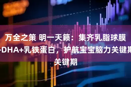 万全之策 明一天籁：集齐乳脂球膜+DHA+乳铁蛋白，护航宝宝脑力关键期