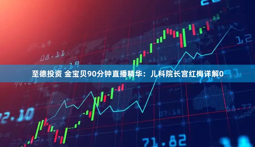 至德投资 金宝贝90分钟直播精华：儿科院长宫红梅详解0