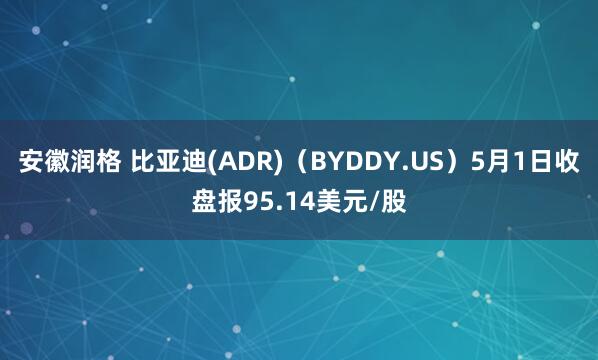 安徽润格 比亚迪(ADR)（BYDDY.US）5月1日收盘报95.14美元/股