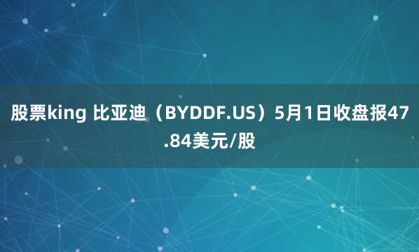 股票king 比亚迪（BYDDF.US）5月1日收盘报47.84美元/股