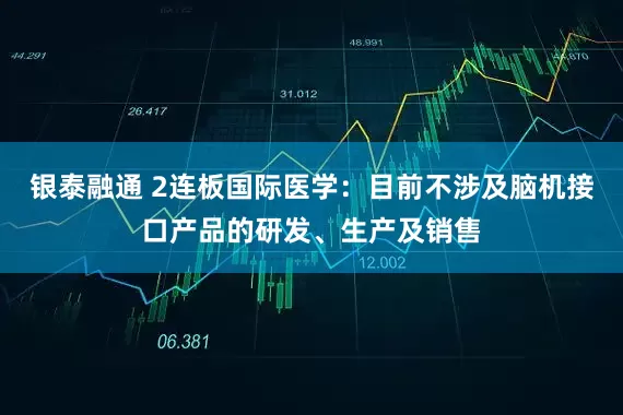 银泰融通 2连板国际医学：目前不涉及脑机接口产品的研发、生产及销售