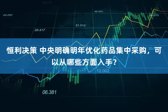 恒利决策 中央明确明年优化药品集中采购，可以从哪些方面入手？