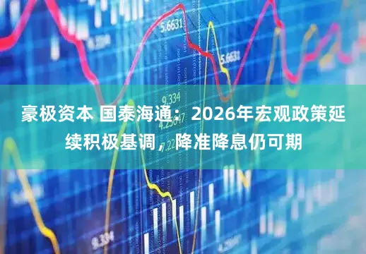 豪极资本 国泰海通：2026年宏观政策延续积极基调，降准降息仍可期