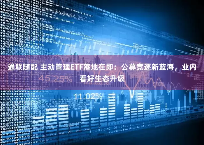 通联随配 主动管理ETF落地在即：公募竞逐新蓝海，业内看好生态升级